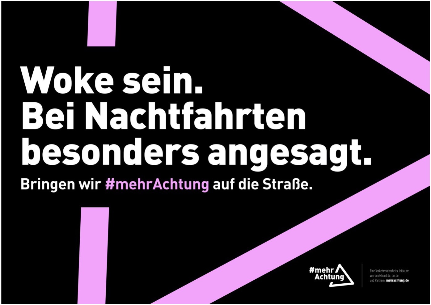 Vor einem pinkfarbenen Dreieck auf schwarzem Hintergrund, das an das Verkehrszeichen „Gefahrenstelle“ erinnert, steht der Text: „Woke sein. Bei Nachtfahrten besonders angesagt. Bringen wir mehr Achtung auf die Straße.“