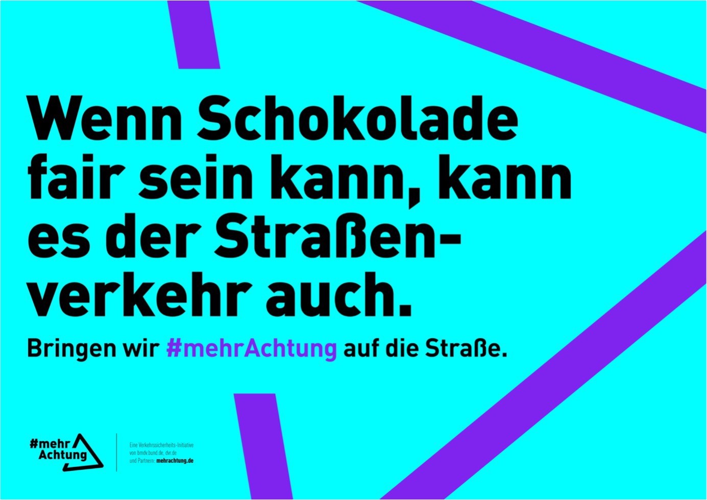 Vor einem violetten Dreieck auf türkisfarbenem Hintergrund, das an das Verkehrszeichen „Gefahrenstelle“ erinnert, steht der Text: „Wenn Schokolade fair sein kann, kann es der Straßenverkehr auch. Bringen wir mehr Achtung auf die Straße.“